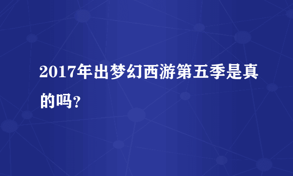 2017年出梦幻西游第五季是真的吗？
