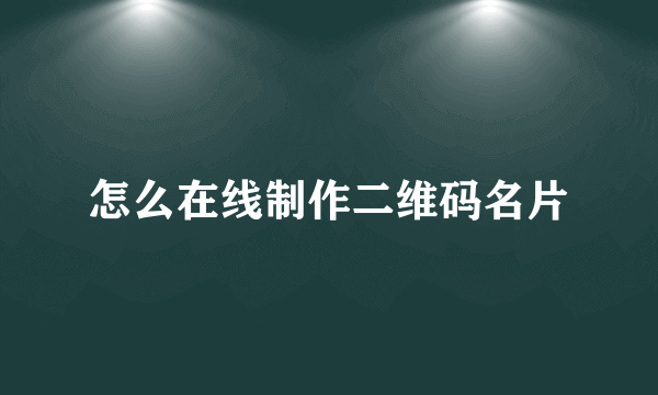怎么在线制作二维码名片