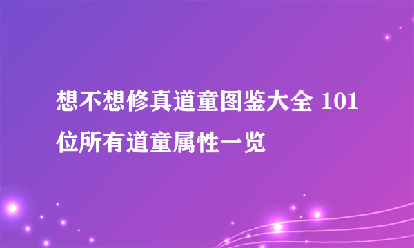 想不想修真道童图鉴大全 101位所有道童属性一览