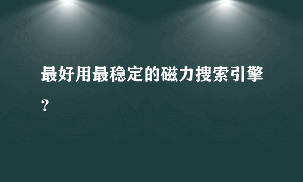 最好用最稳定的磁力搜索引擎？