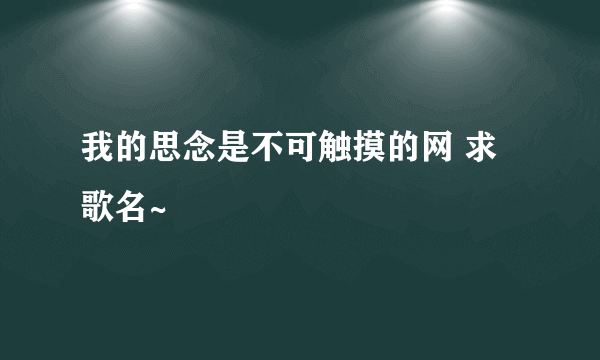 我的思念是不可触摸的网 求歌名~