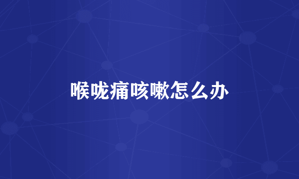 喉咙痛咳嗽怎么办