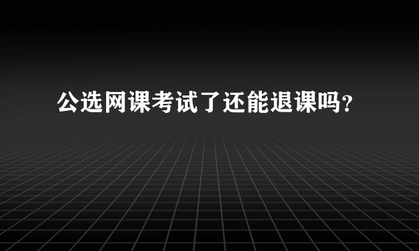 公选网课考试了还能退课吗？