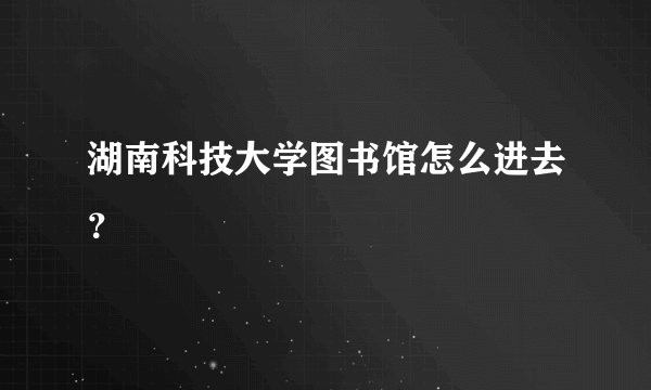 湖南科技大学图书馆怎么进去？