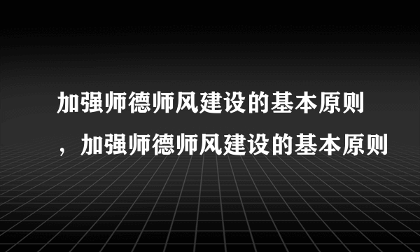 加强师德师风建设的基本原则，加强师德师风建设的基本原则