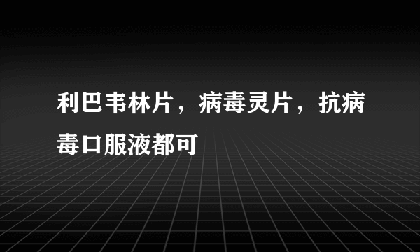 利巴韦林片，病毒灵片，抗病毒口服液都可