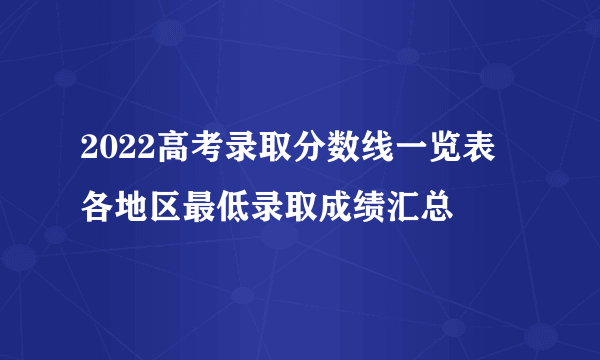 2022高考录取分数线一览表 各地区最低录取成绩汇总
