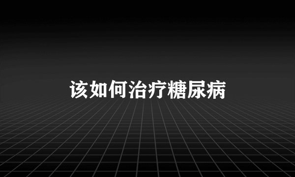 该如何治疗糖尿病