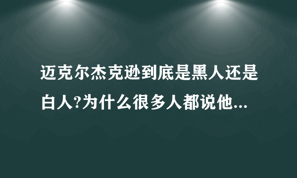 迈克尔杰克逊到底是黑人还是白人?为什么很多人都说他漂白了？