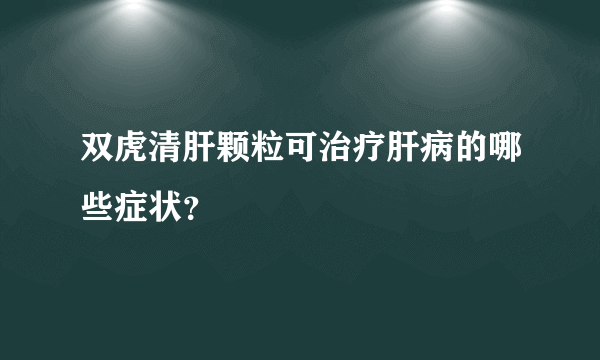 双虎清肝颗粒可治疗肝病的哪些症状？