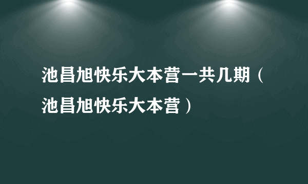 池昌旭快乐大本营一共几期（池昌旭快乐大本营）