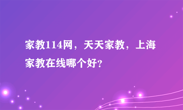 家教114网，天天家教，上海家教在线哪个好？