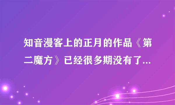 知音漫客上的正月的作品《第二魔方》已经很多期没有了，怎么回事？