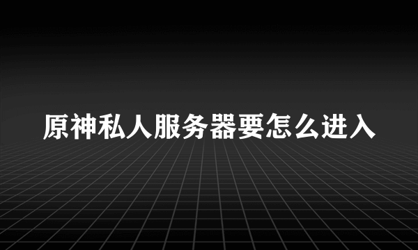 原神私人服务器要怎么进入