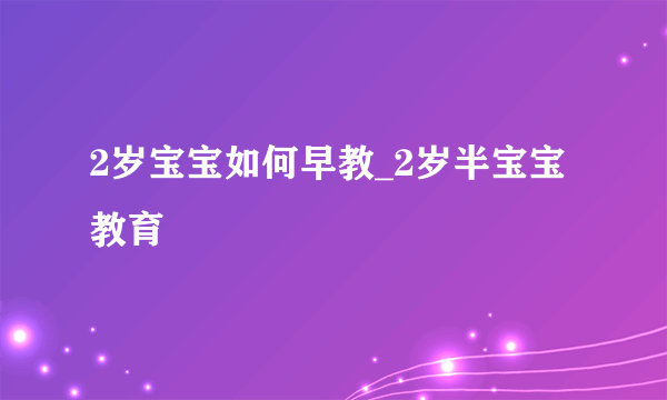 2岁宝宝如何早教_2岁半宝宝教育