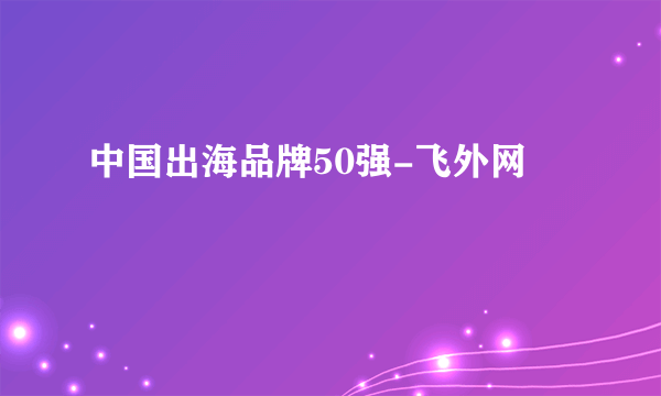 中国出海品牌50强-飞外网