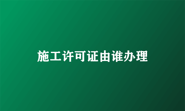 施工许可证由谁办理