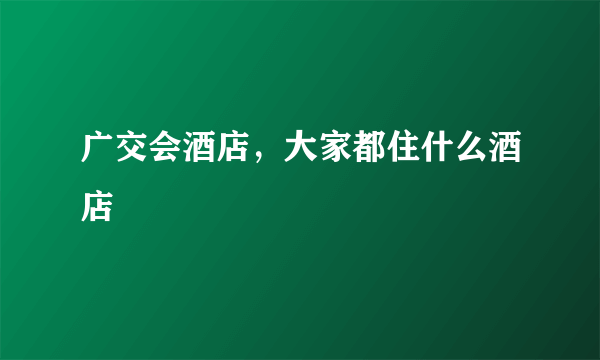 广交会酒店，大家都住什么酒店
