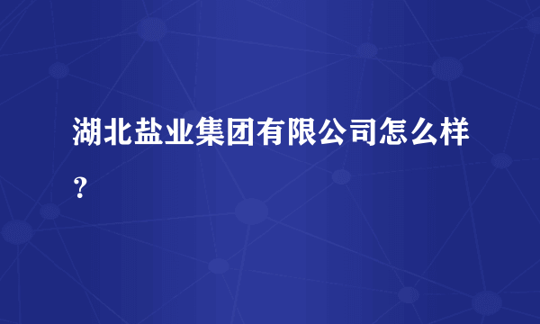 湖北盐业集团有限公司怎么样？