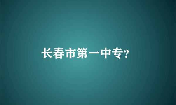 长春市第一中专？