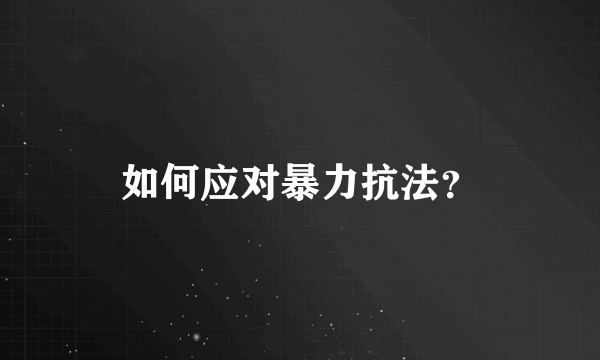 如何应对暴力抗法？