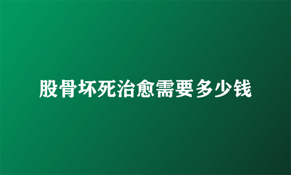 股骨坏死治愈需要多少钱