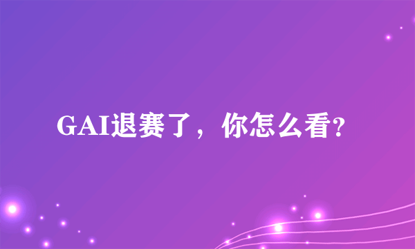 GAI退赛了，你怎么看？