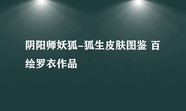 阴阳师妖狐-狐生皮肤图鉴 百绘罗衣作品