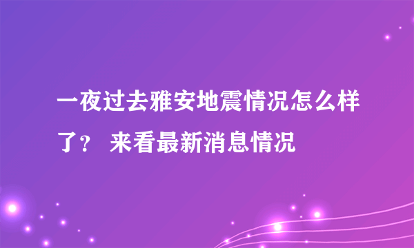 一夜过去雅安地震情况怎么样了？ 来看最新消息情况