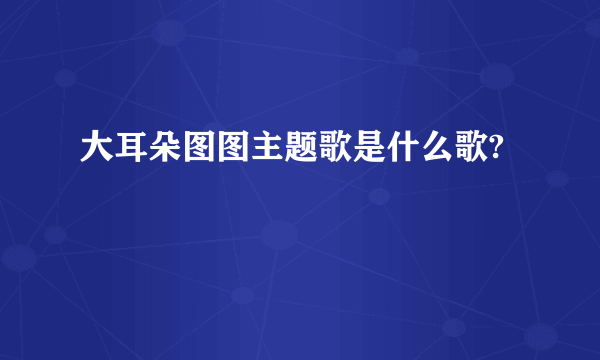 大耳朵图图主题歌是什么歌?