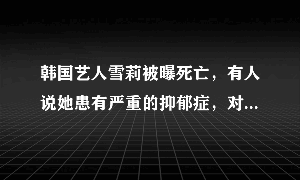韩国艺人雪莉被曝死亡，有人说她患有严重的抑郁症，对此你怎么看？