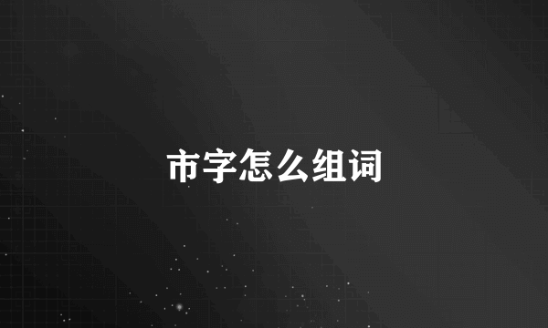 市字怎么组词