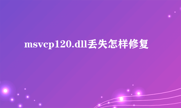 msvcp120.dll丢失怎样修复
