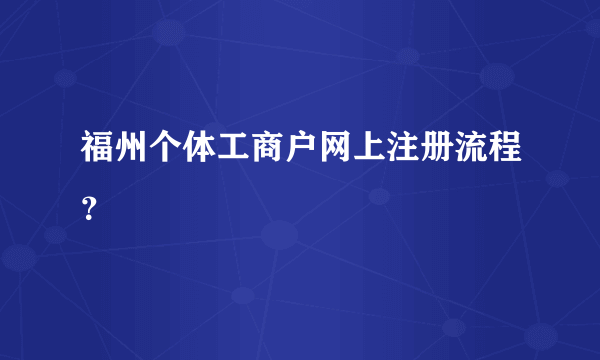 福州个体工商户网上注册流程？