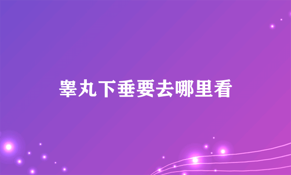 睾丸下垂要去哪里看