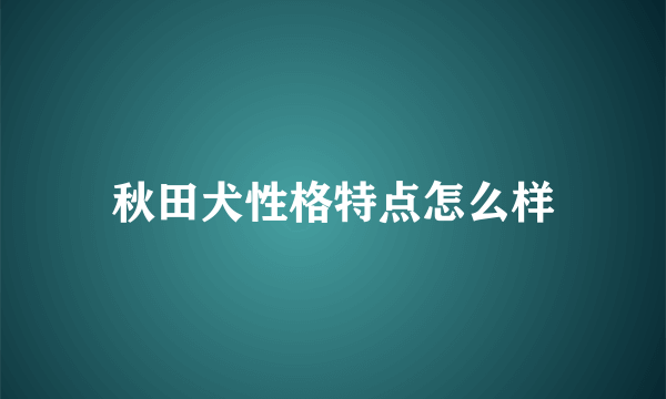 秋田犬性格特点怎么样