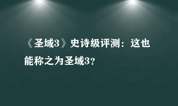 《圣域3》史诗级评测：这也能称之为圣域3？