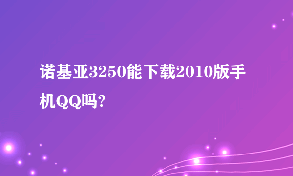 诺基亚3250能下载2010版手机QQ吗?