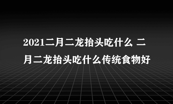2021二月二龙抬头吃什么 二月二龙抬头吃什么传统食物好