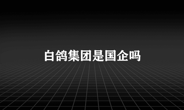 白鸽集团是国企吗
