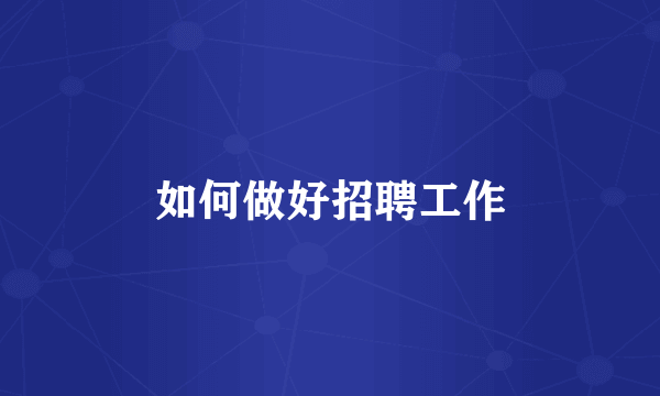 如何做好招聘工作