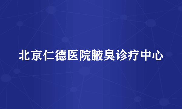 北京仁德医院腋臭诊疗中心