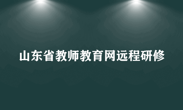 山东省教师教育网远程研修