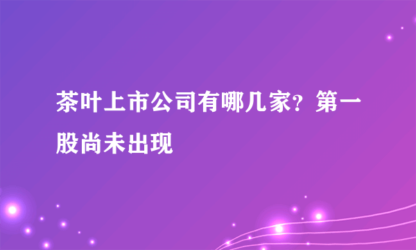 茶叶上市公司有哪几家？第一股尚未出现