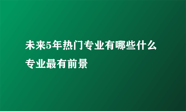 未来5年热门专业有哪些什么专业最有前景