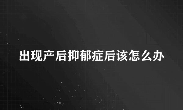 出现产后抑郁症后该怎么办