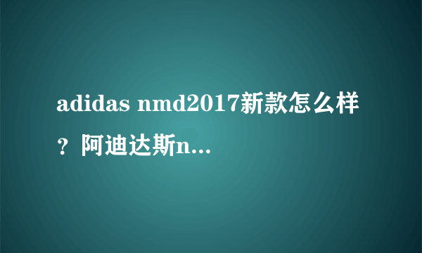 adidas nmd2017新款怎么样？阿迪达斯nmd2017新款评测