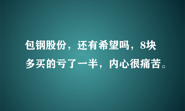 包钢股份，还有希望吗，8块多买的亏了一半，内心很痛苦。