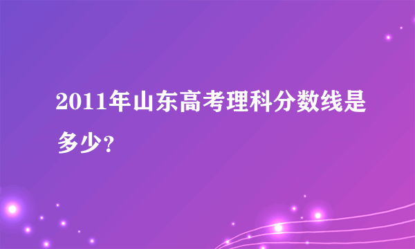 2011年山东高考理科分数线是多少？