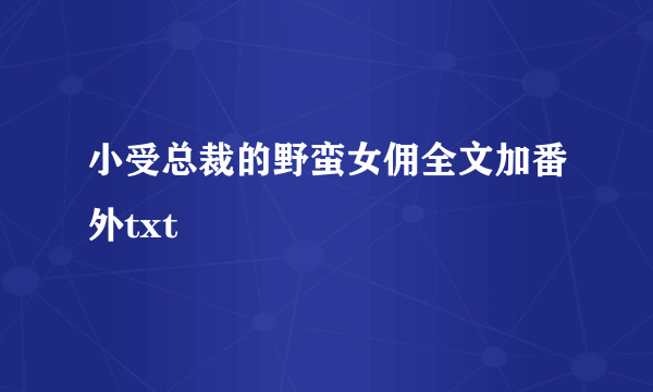 小受总裁的野蛮女佣全文加番外txt